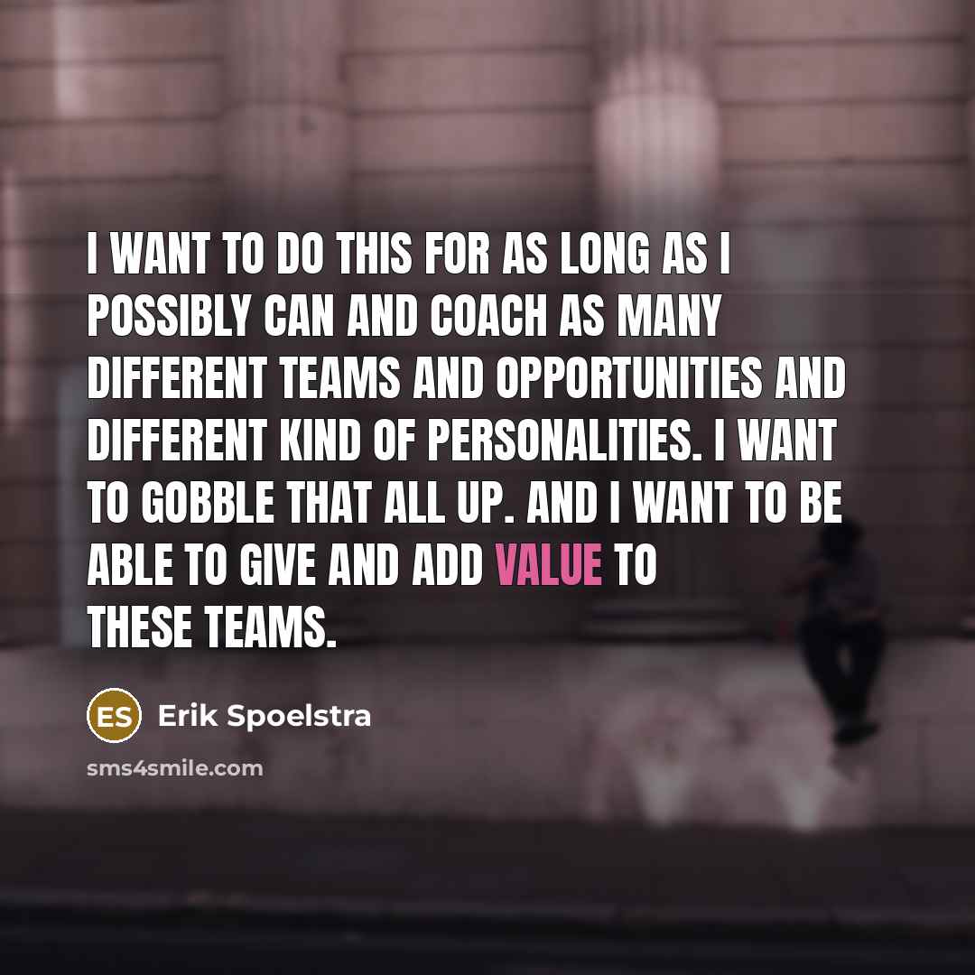 “I want to do this for as long as I possibly can and coach as many different teams and opportunities and different kind of personalities. I want to gobble that all up. And I want to be able to give and add value to these teams.” quote by Erik Spoelstra