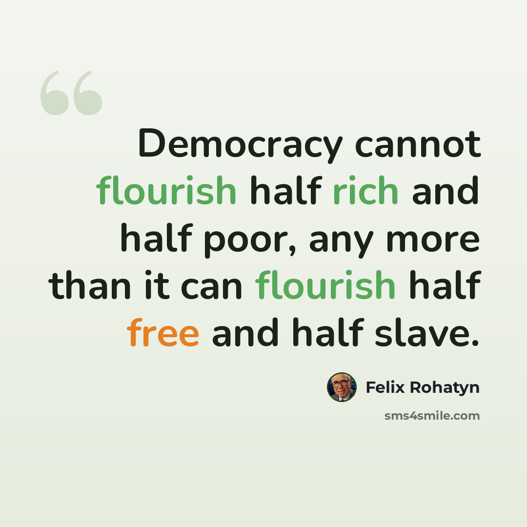 “Democracy cannot flourish half rich and half poor, any more than it can flourish half free and half slave.” quote by Felix Rohatyn