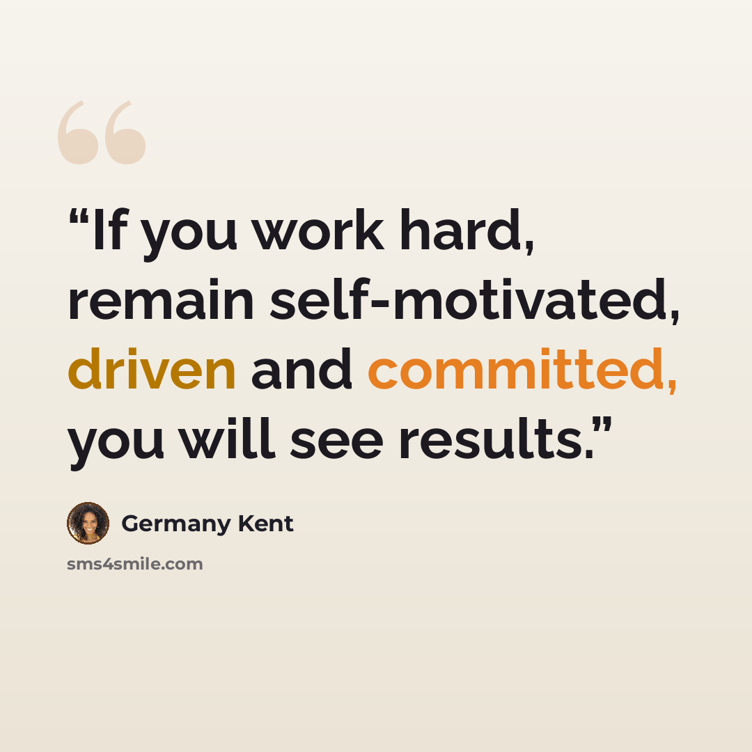 “If you work hard, remain self-motivated, driven and committed, you will see results.” quote by Germany Kent