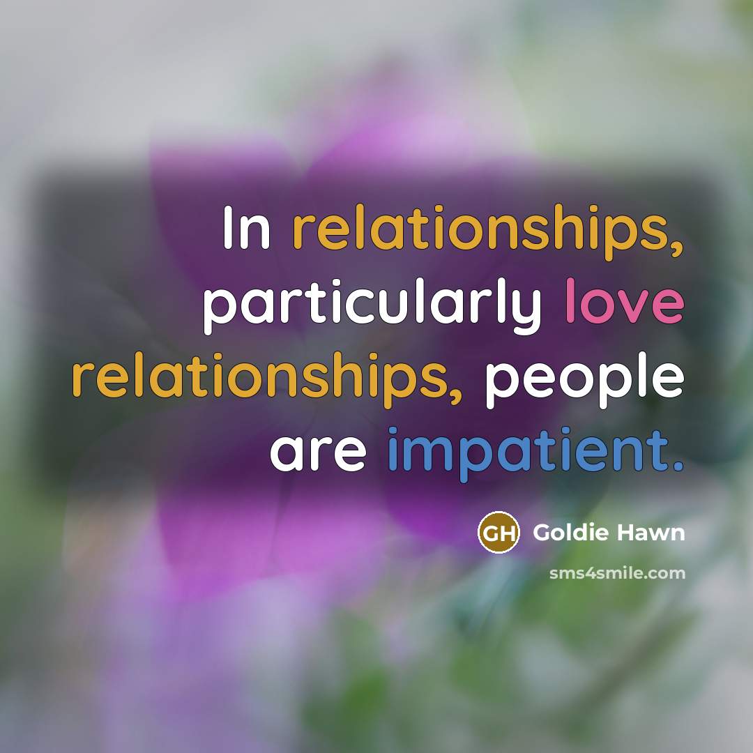 “In relationships, particularly love relationships, people are impatient.” quote by Goldie Hawn