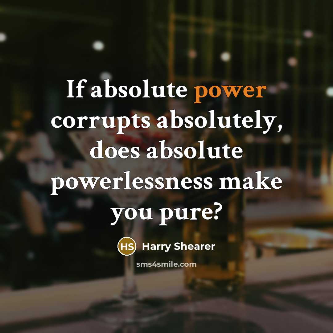 “If absolute power corrupts absolutely, does absolute powerlessness make you pure?” quote by Harry Shearer