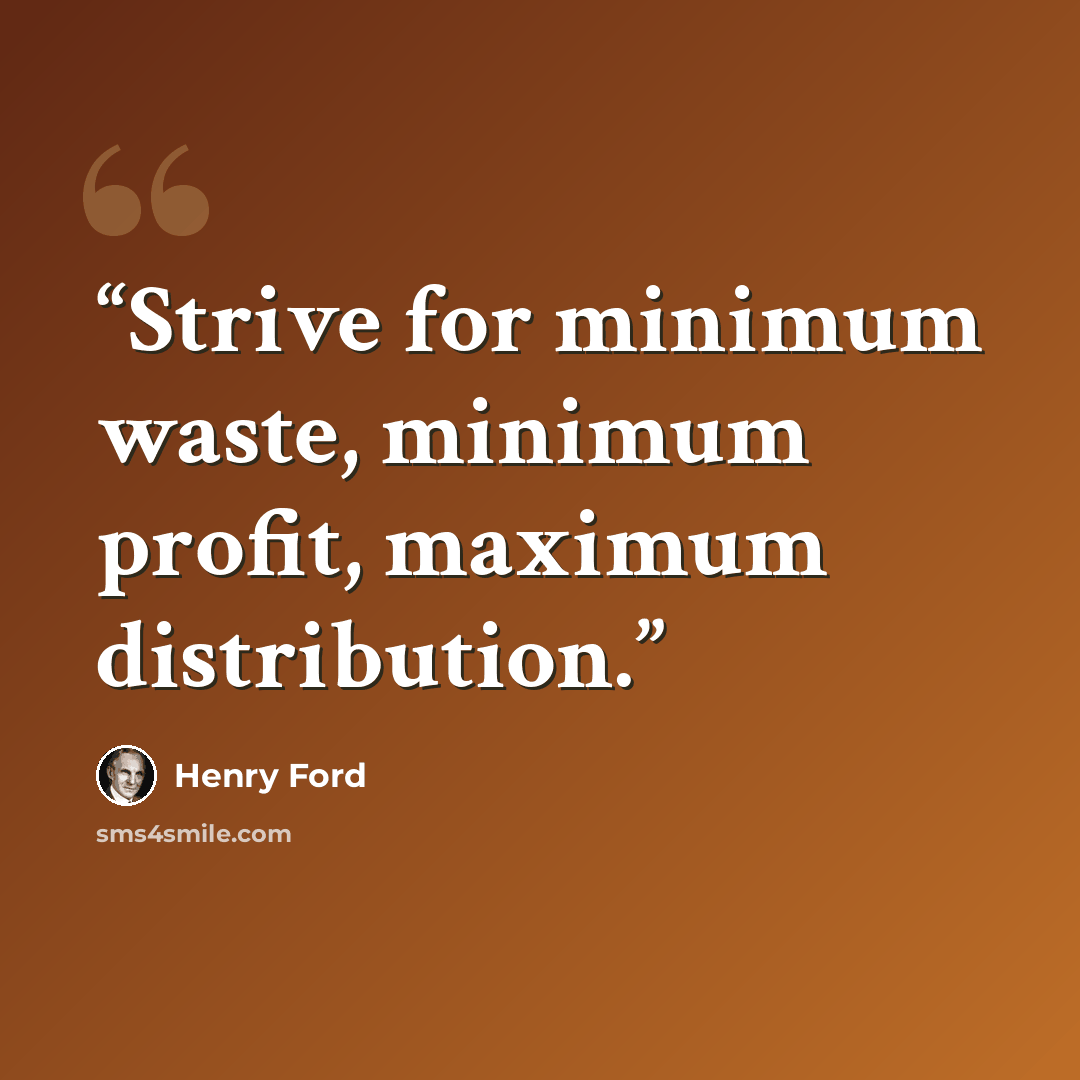 “Strive for minimum waste, minimum profit, maximum distribution.” quote by Henry Ford