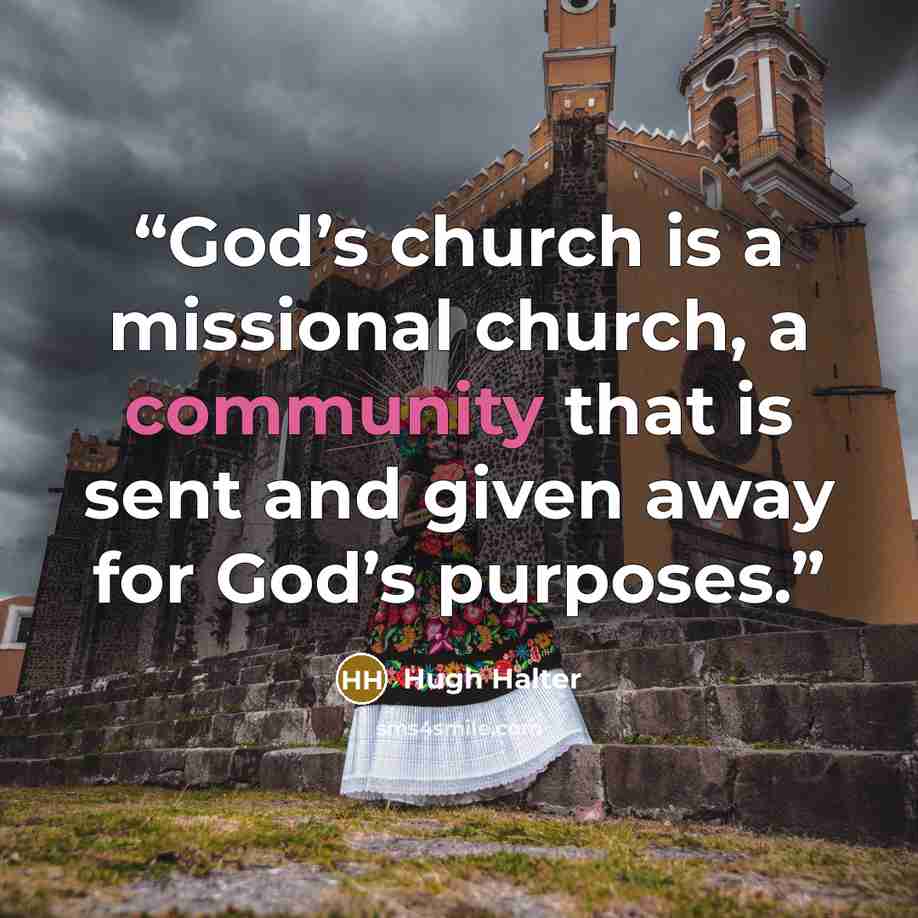 “God’s church is a missional church, a community that is sent and given away for God’s purposes.” quote by Hugh Halter