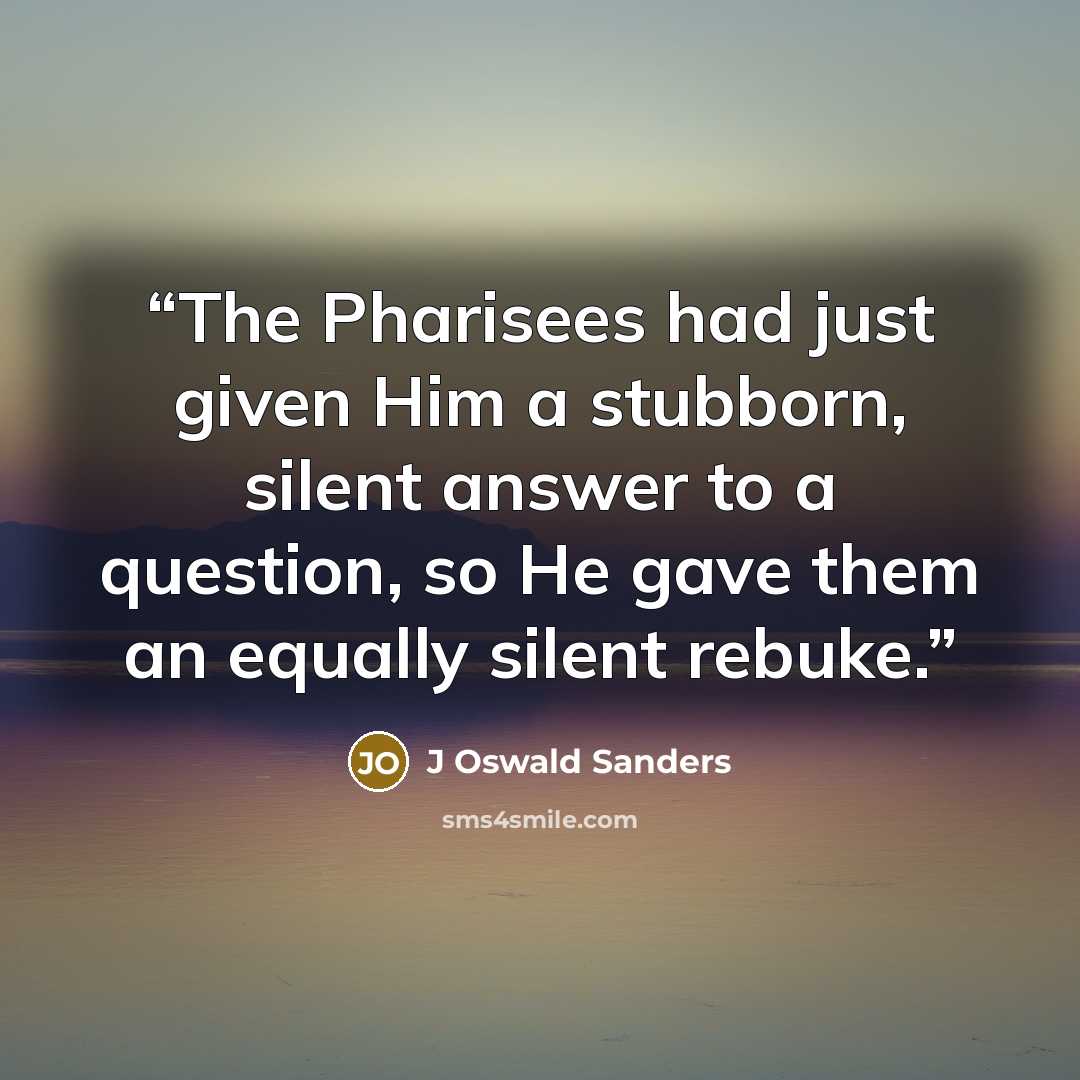 “The Pharisees had just given Him a stubborn, silent answer to a question, so He gave them an equally silent rebuke.” quote by J Oswald Sanders