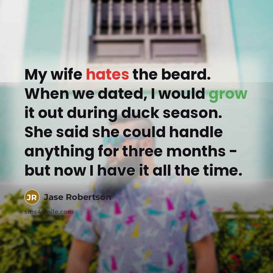“My wife hates the beard. When we dated, I would grow it out during duck season. She said she could handle anything for three months - but now I have it all the time.” quote by Jase Robertson