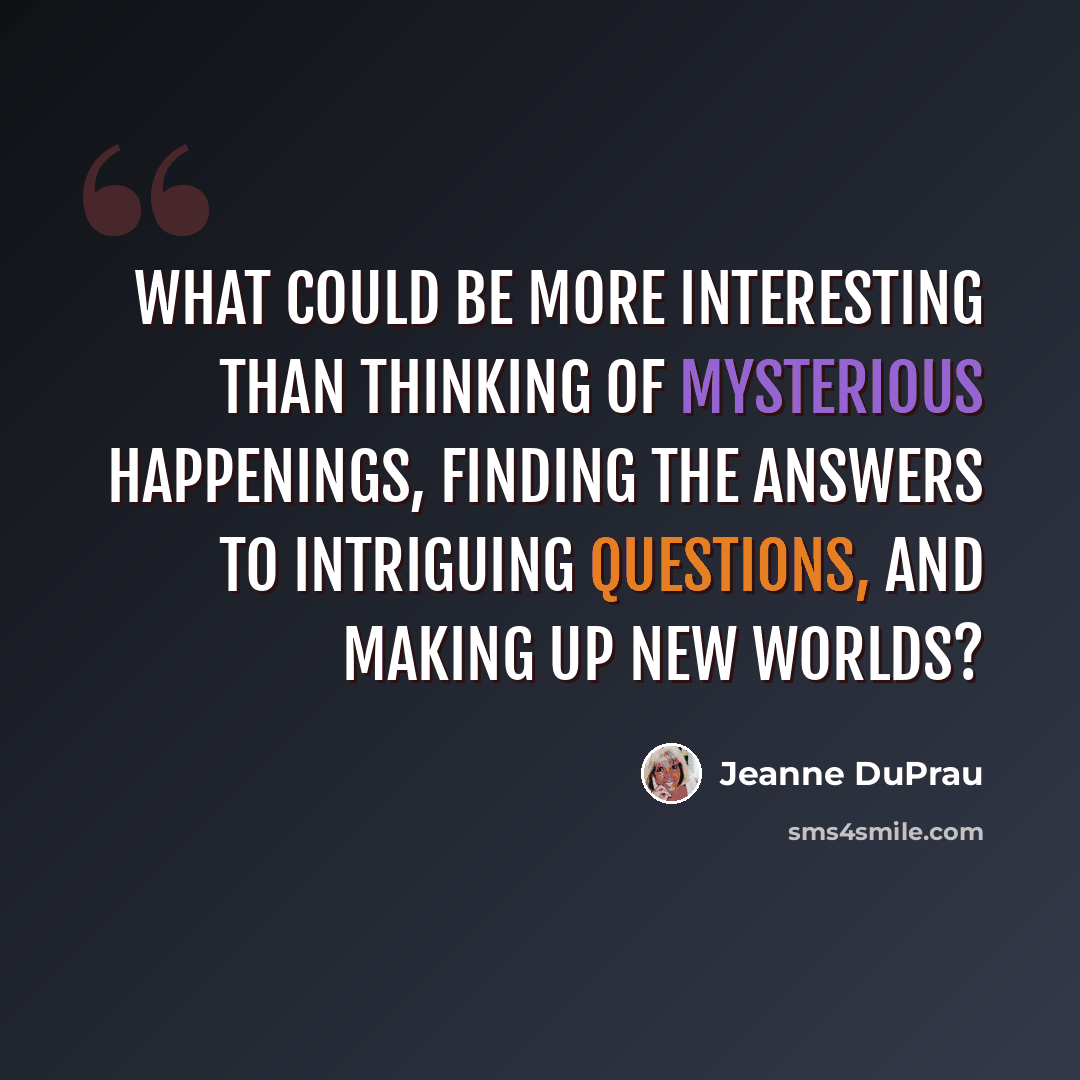 “What could be more interesting than thinking of mysterious happenings, finding the answers to intriguing questions, and making up new worlds?” quote by Jeanne DuPrau