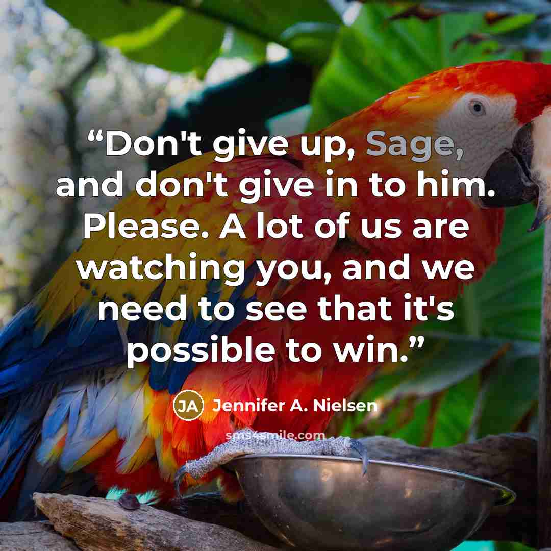 “Don't give up, Sage, and don't give in to him. Please. A lot of us are watching you, and we need to see that it's possible to win.” quote by Jennifer A. Nielsen
