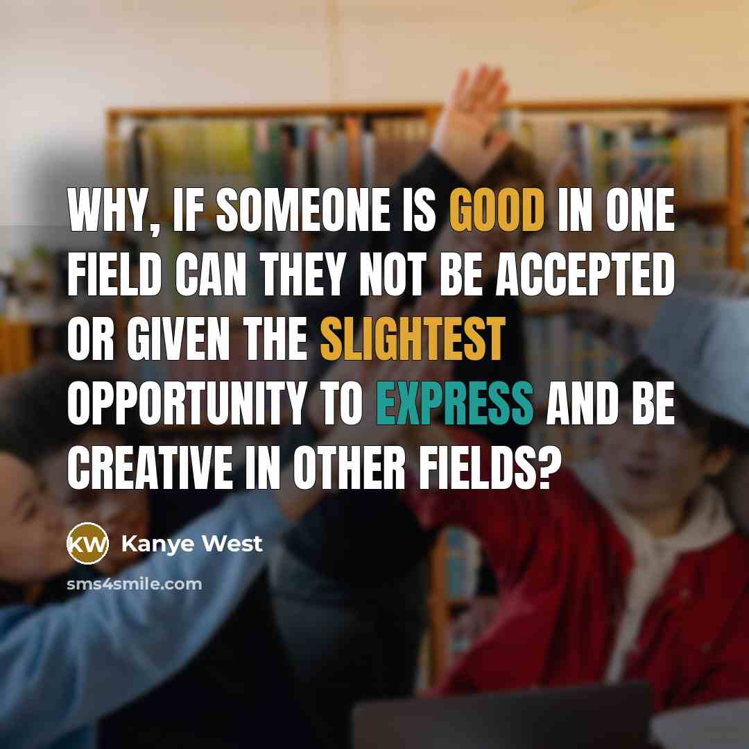 “Why, if someone is good in one field can they not be accepted or given the slightest opportunity to express and be creative in other fields?” quote by Kanye West