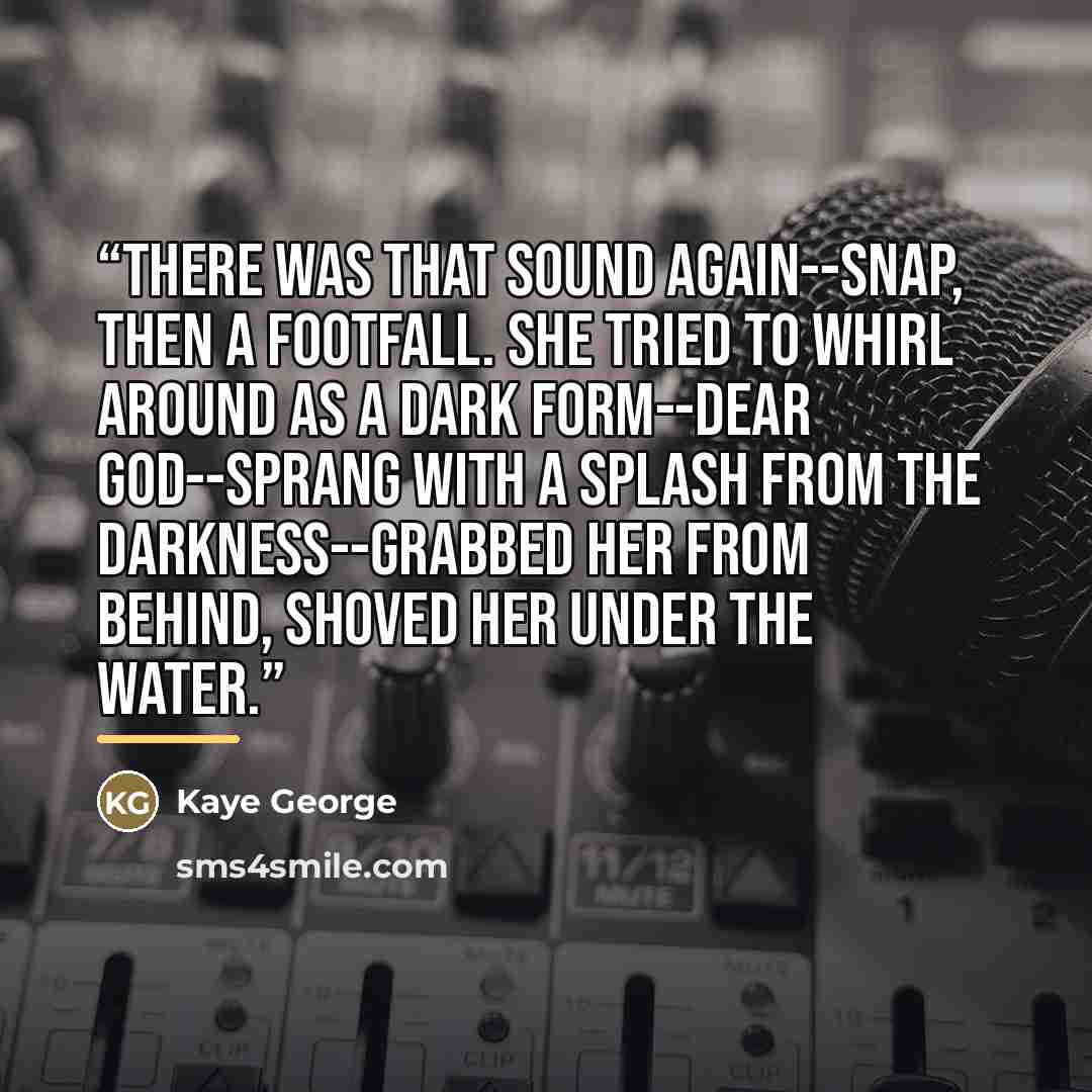 “There was that sound again--snap, then a footfall. She tried to whirl around as a dark form--Dear God--sprang with a splash from the darkness--grabbed her from behind, shoved her under the water.” quote by Kaye George