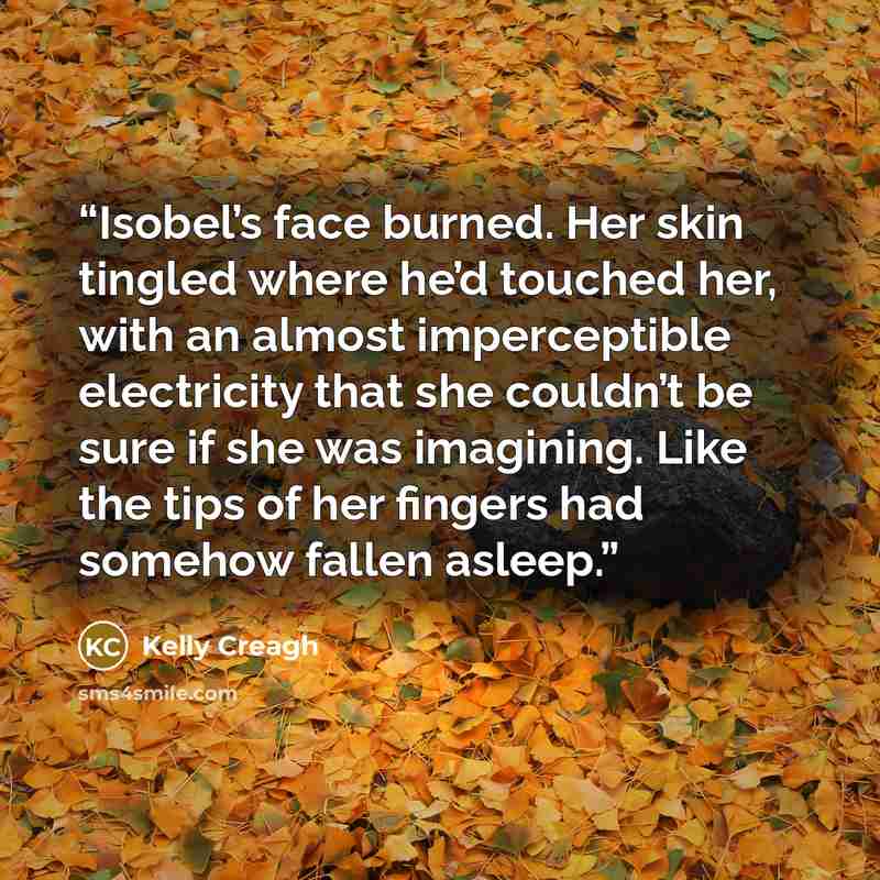 “Isobel’s face burned. Her skin tingled where he’d touched her, with an almost imperceptible electricity that she couldn’t be sure if she was imagining. Like the tips of her fingers had somehow fallen asleep.” quote by Kelly Creagh