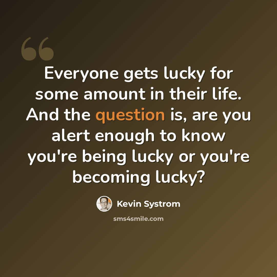 “Everyone gets lucky for some amount in their life. And the question is, are you alert enough to know you're being lucky or you're becoming lucky?” quote by Kevin Systrom