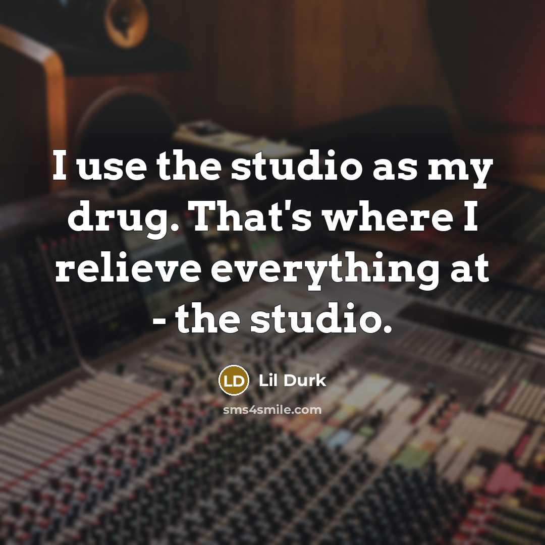 “I use the studio as my drug. That's where I relieve everything at - the studio.” quote by Lil Durk