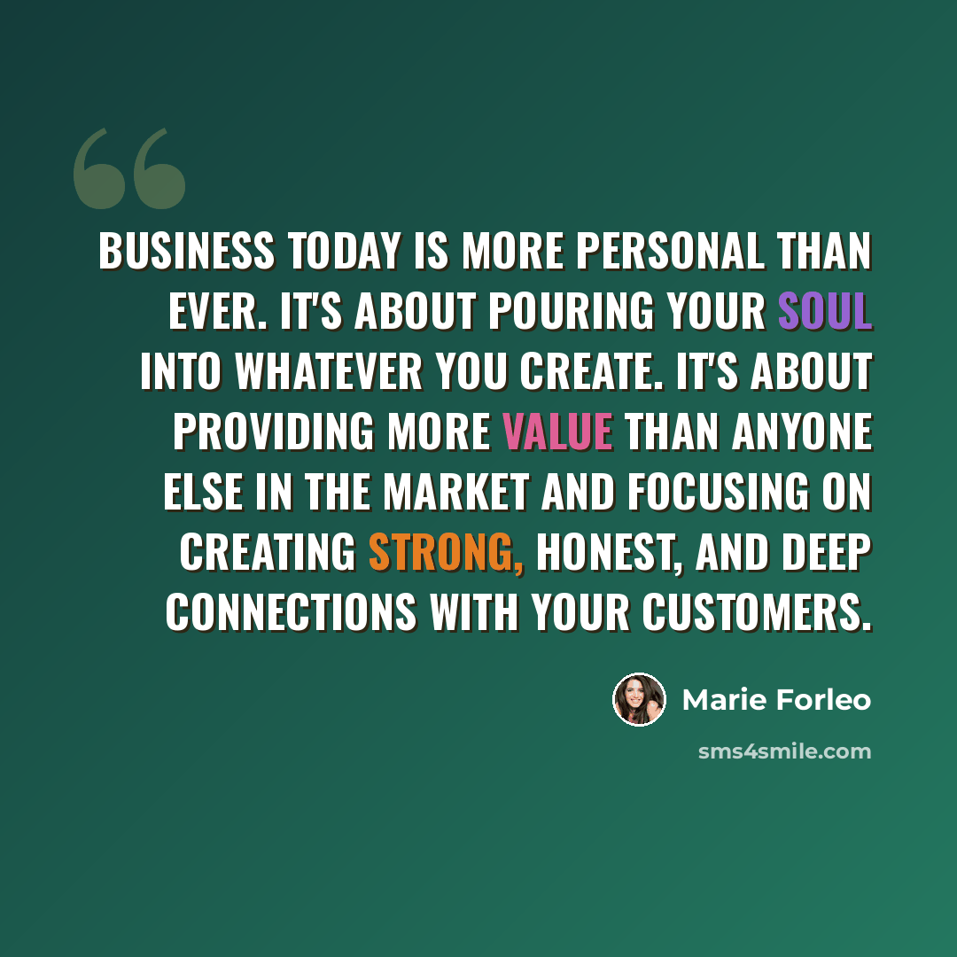 “Business today is more personal than ever. It's about pouring your soul into whatever you create. It's about providing more value than anyone else in the market and focusing on creating strong, honest, and deep connections with your customers.” quote by Marie Forleo
