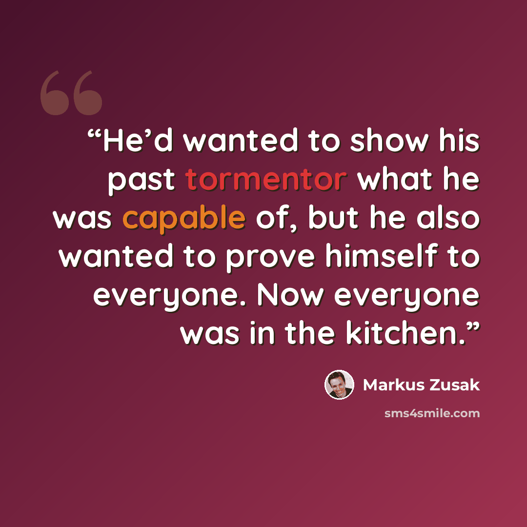 “He’d wanted to show his past tormentor what he was capable of, but he also wanted to prove himself to everyone. Now everyone was in the kitchen.” quote by Markus Zusak
