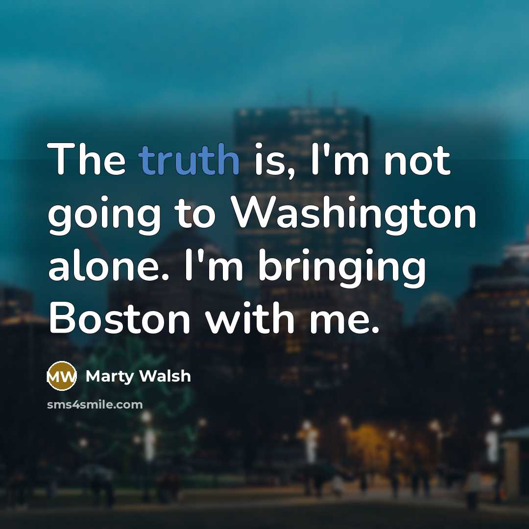 “The truth is, I'm not going to Washington alone. I'm bringing Boston with me.” quote by Marty Walsh