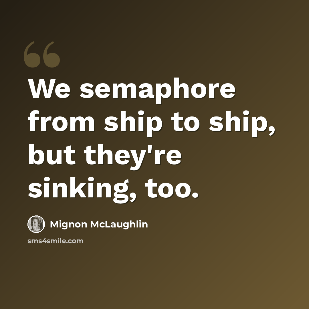 “We semaphore from ship to ship, but they're sinking, too.” quote by Mignon McLaughlin