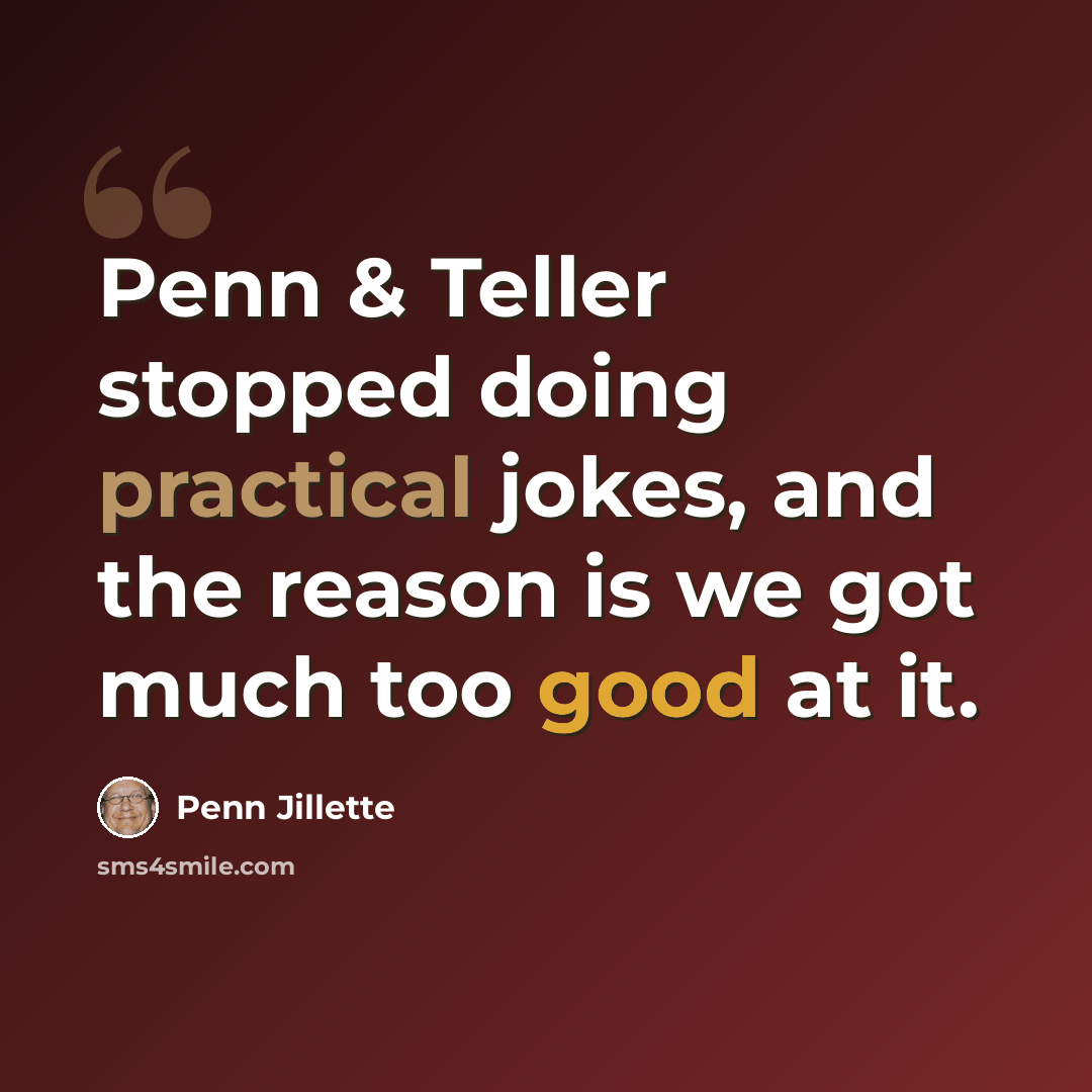 “Penn & Teller stopped doing practical jokes, and the reason is we got much too good at it.” quote by Penn Jillette