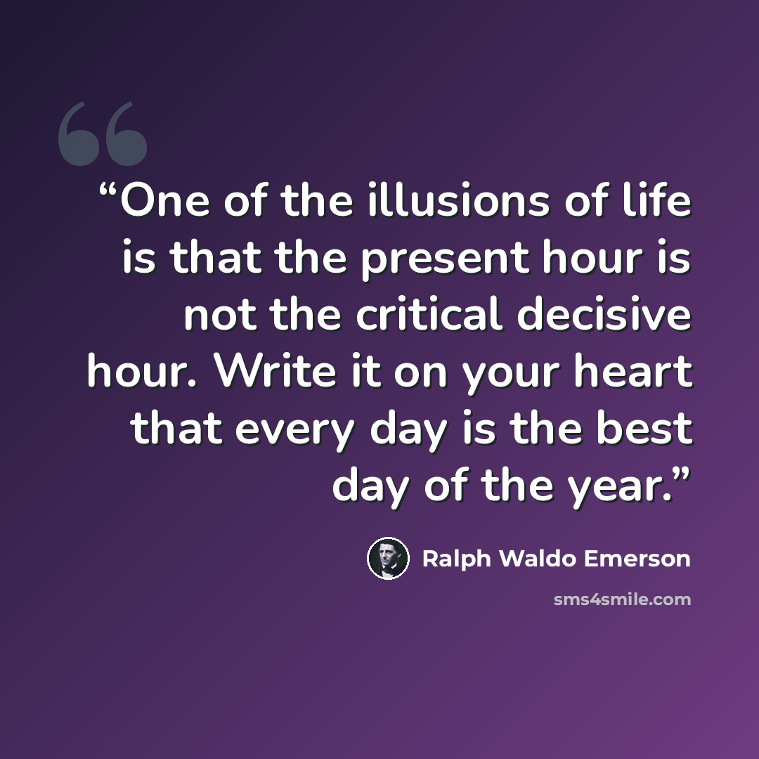 “One of the illusions of life is that the present hour is not the critical decisive hour. Write it on your heart that every day is the best day of the year.” quote by Ralph Waldo Emerson