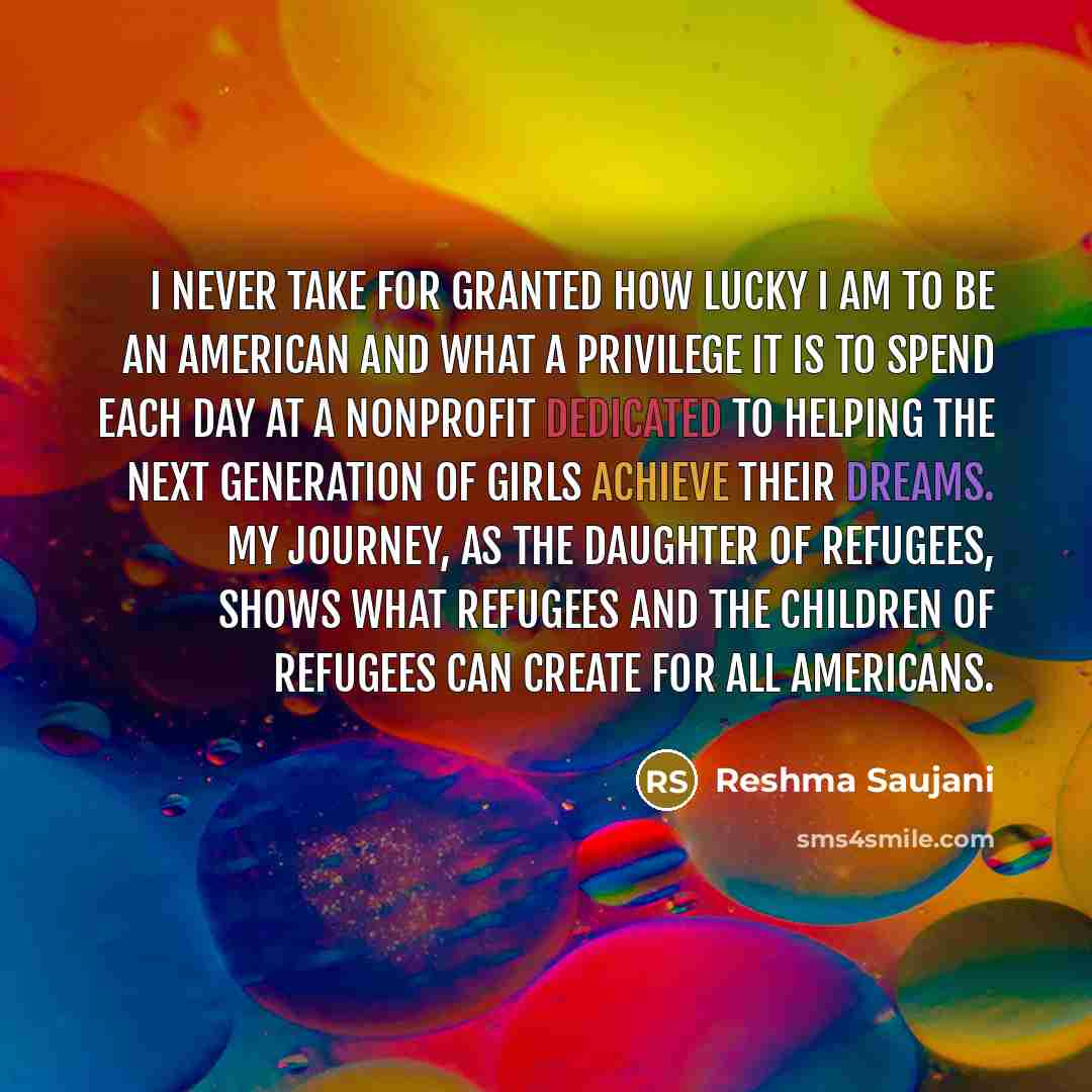 “I never take for granted how lucky I am to be an American and what a privilege it is to spend each day at a nonprofit dedicated to helping the next generation of girls achieve their dreams. My journey, as the daughter of refugees, shows what refugees and the children of refugees can create for all…” quote by Reshma Saujani
