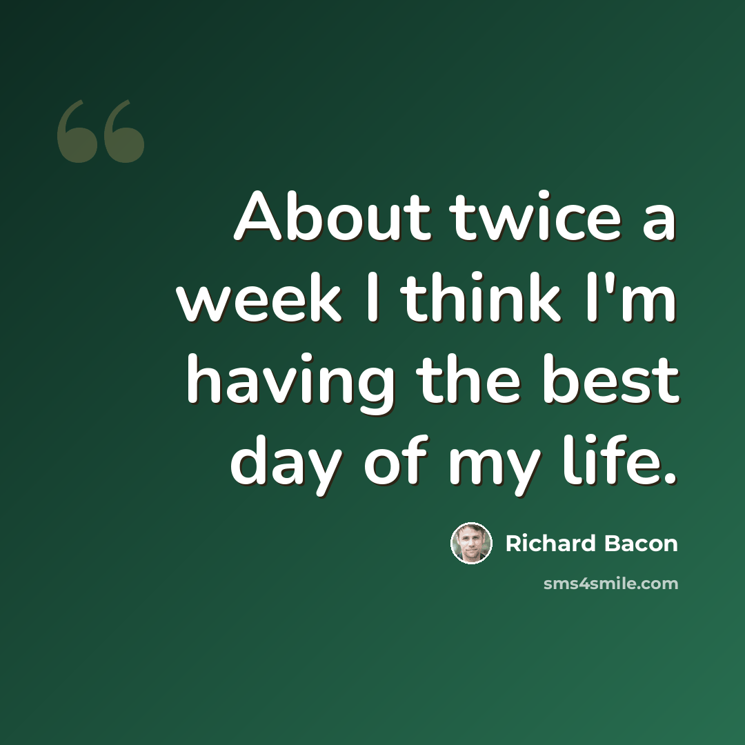 “About twice a week I think I'm having the best day of my life.” quote by Richard Bacon