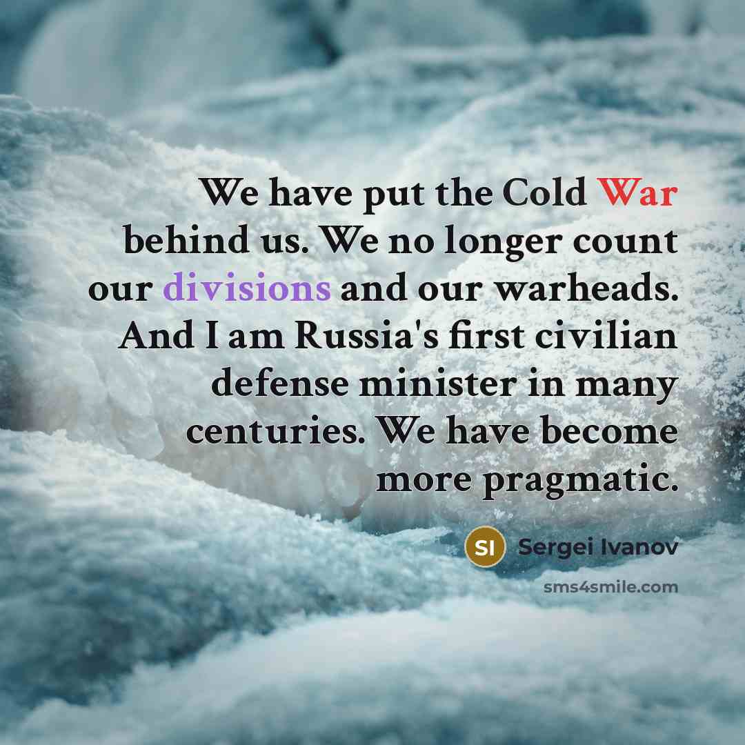 “We have put the Cold War behind us. We no longer count our divisions and our warheads. And I am Russia's first civilian defense minister in many centuries. We have become more pragmatic.” quote by Sergei Ivanov