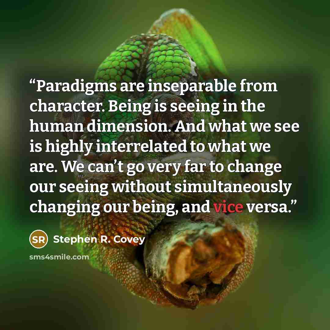 “Paradigms are inseparable from character. Being is seeing in the human dimension. And what we see is highly interrelated to what we are. We can’t go very far to change our seeing without simultaneously changing our being, and vice versa.” quote by Stephen R. Covey