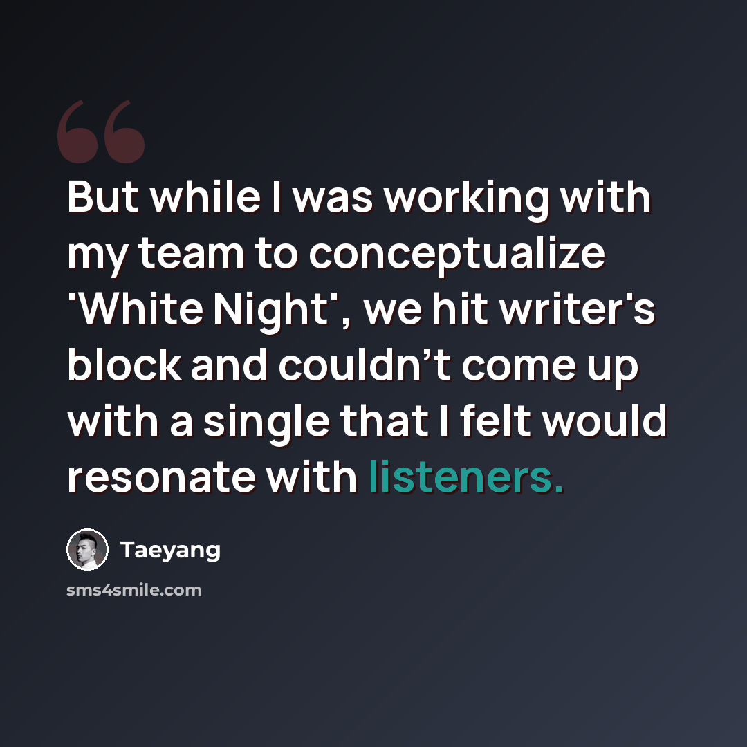 “But while I was working with my team to conceptualize 'White Night', we hit writer's block and couldn't come up with a single that I felt would resonate with listeners.” quote by Taeyang