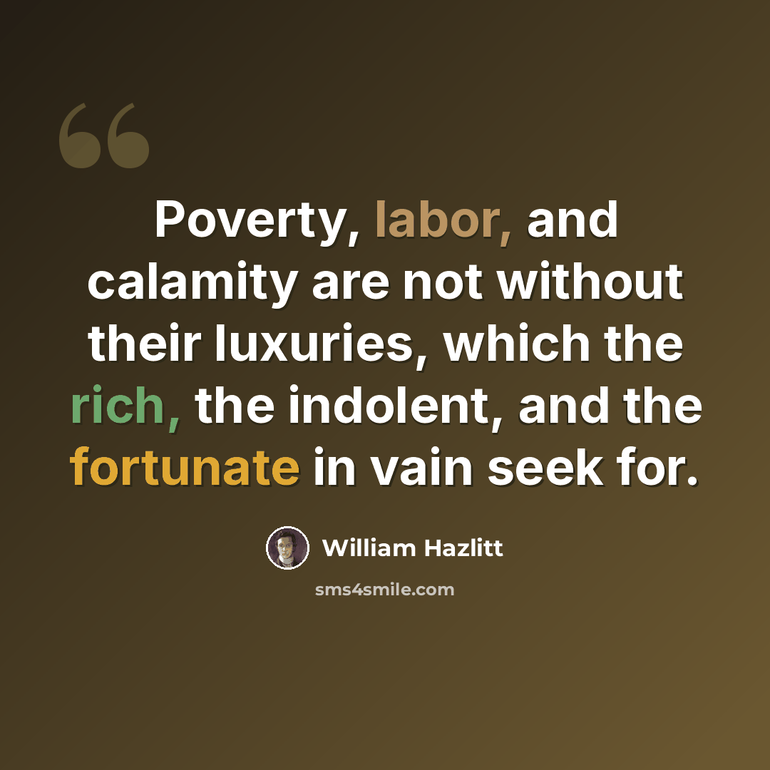 “Poverty, labor, and calamity are not without their luxuries, which the rich, the indolent, and the fortunate in vain seek for.” quote by William Hazlitt