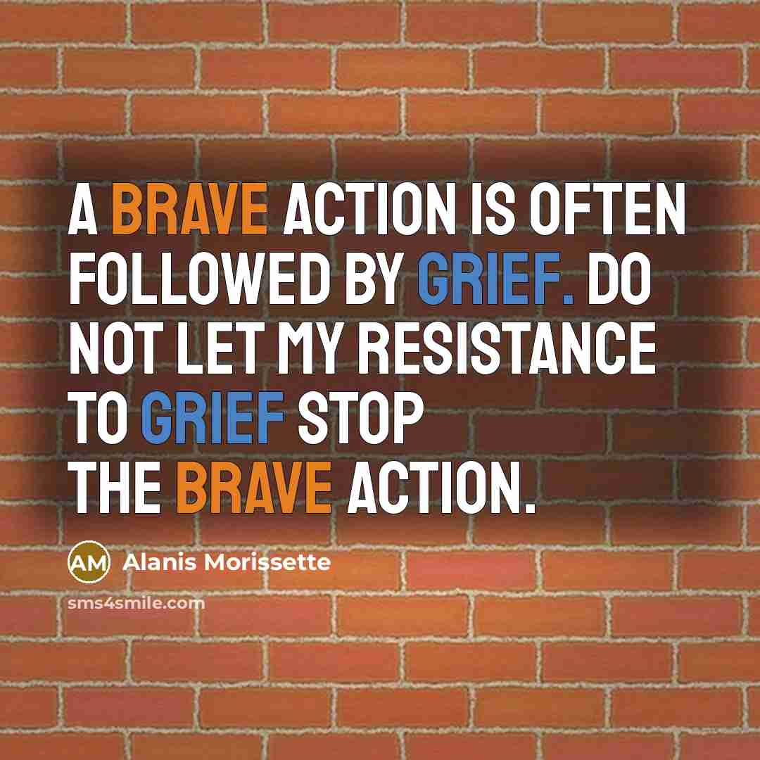 “A brave action is often followed by grief. Do not let my resistance to grief stop the brave action.” quote by Alanis Morissette