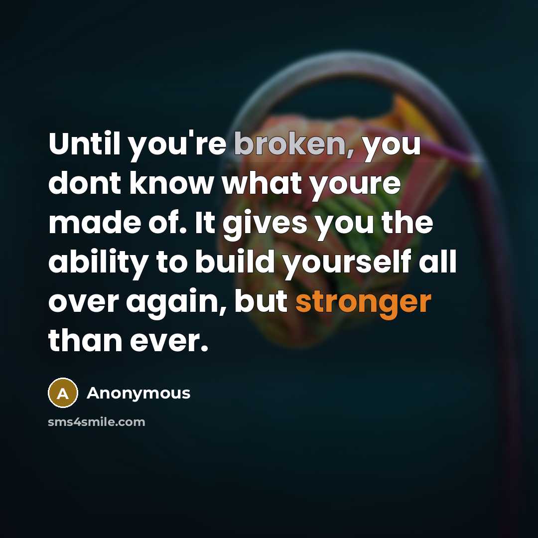 “Until you're broken, you dont know what youre made of. It gives you the ability to build yourself all over again, but stronger than ever.” quote by Anonymous