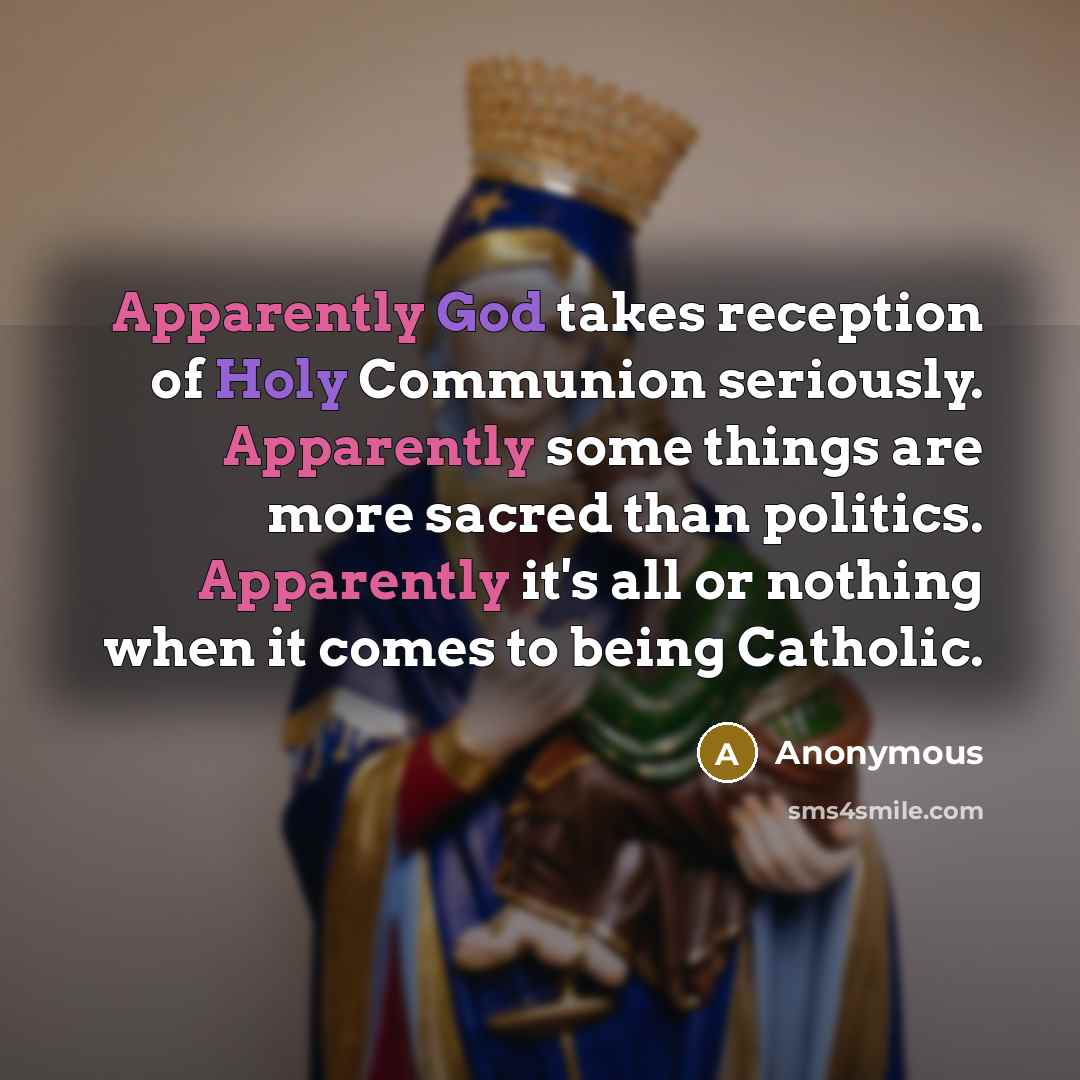 “Apparently God takes reception of Holy Communion seriously. Apparently some things are more sacred than politics. Apparently it's all or nothing when it comes to being Catholic.” quote by Anonymous