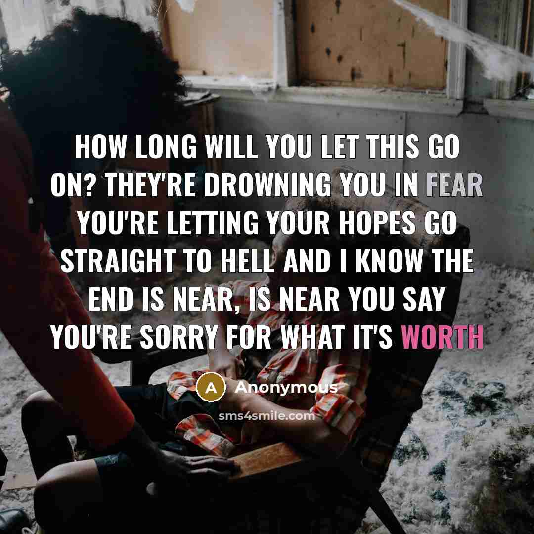 “How long will you let this go on? They're drowning you in fear You're letting your hopes go straight to hell And I know the end is near, is near You say you're sorry for what it's worth” quote by Anonymous