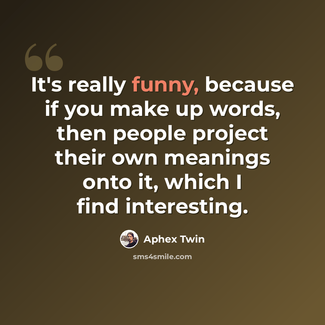 “It's really funny, because if you make up words, then people project their own meanings onto it, which I find interesting.” quote by Aphex Twin