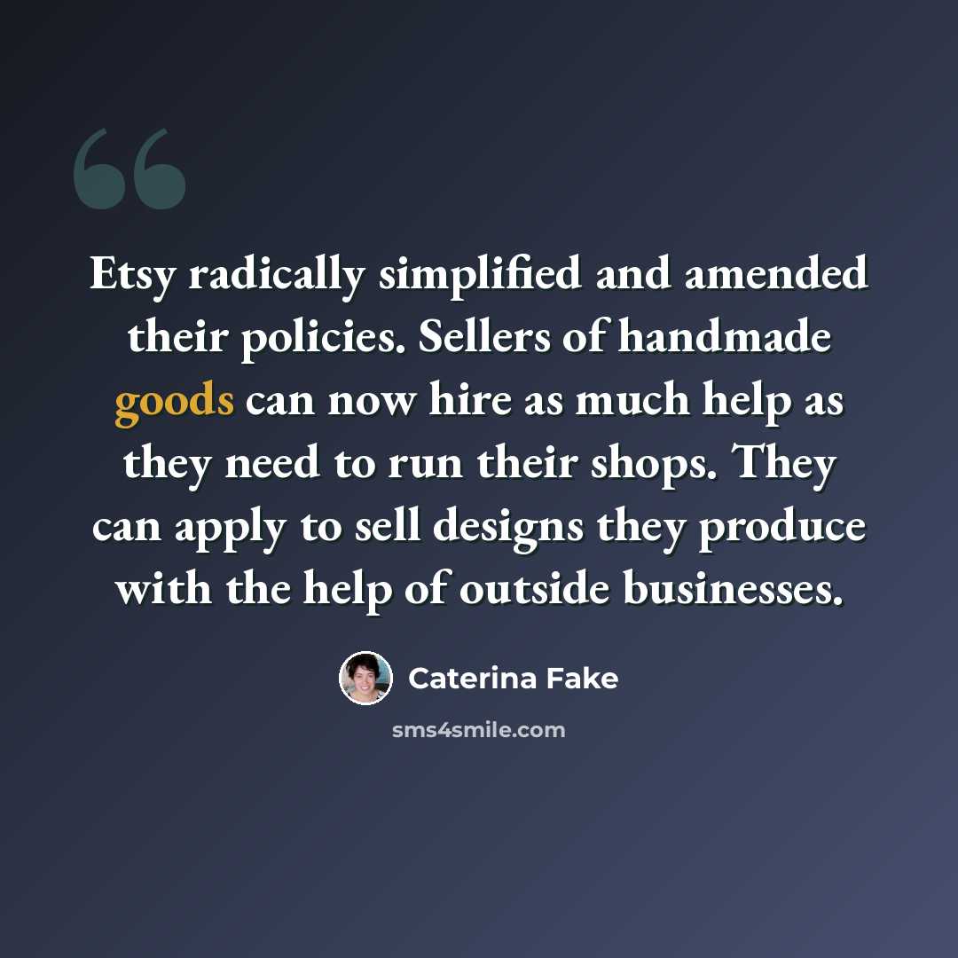 “Etsy radically simplified and amended their policies. Sellers of handmade goods can now hire as much help as they need to run their shops. They can apply to sell designs they produce with the help of outside businesses.” quote by Caterina Fake