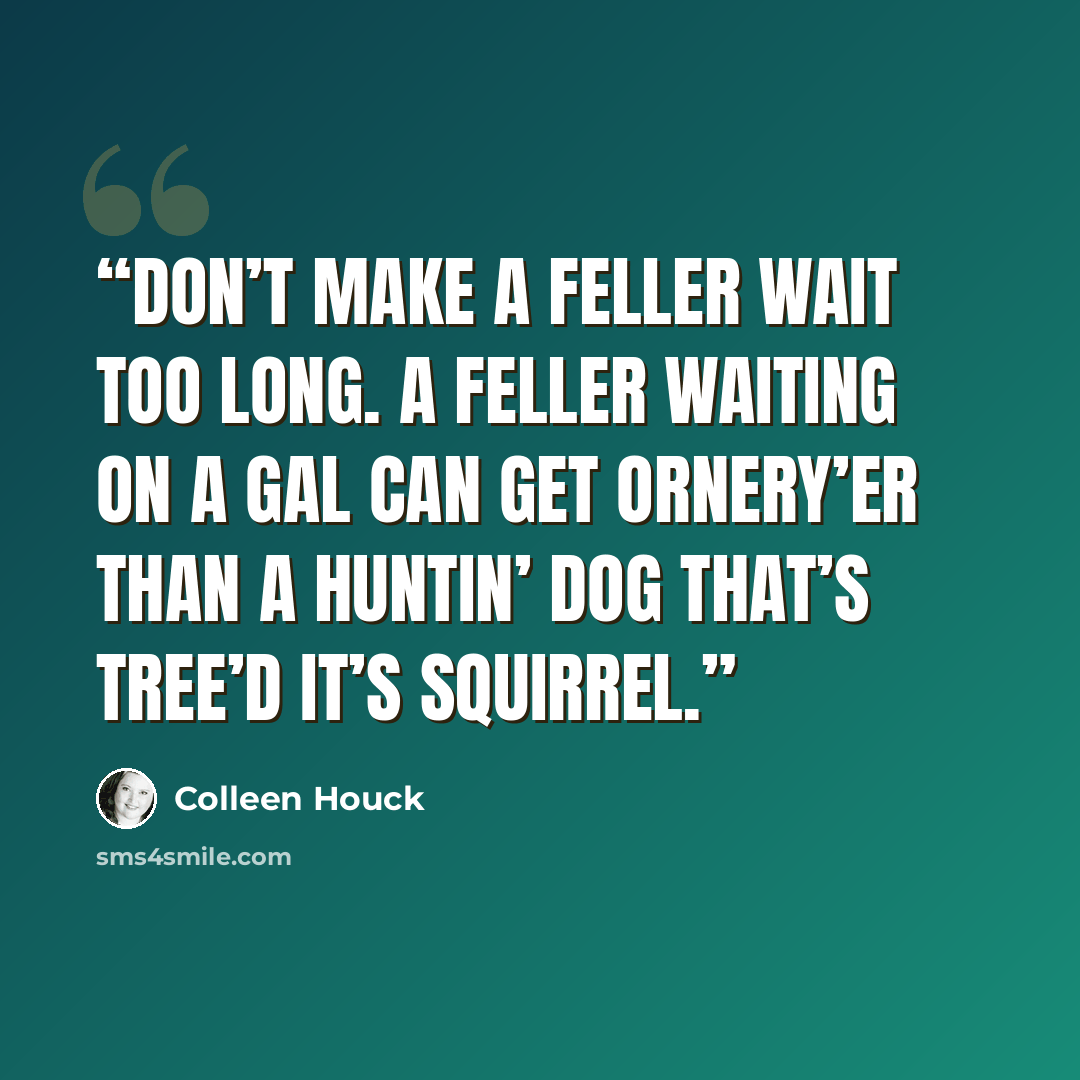 “Don’t make a feller wait too long. A feller waiting on a gal can get ornery’er than a huntin’ dog that’s tree’d it’s squirrel.” quote by Colleen Houck