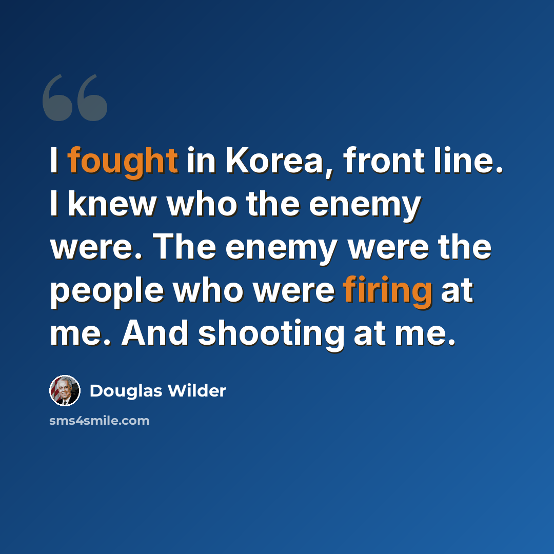“I fought in Korea, front line. I knew who the enemy were. The enemy were the people who were firing at me. And shooting at me.” quote by Douglas Wilder