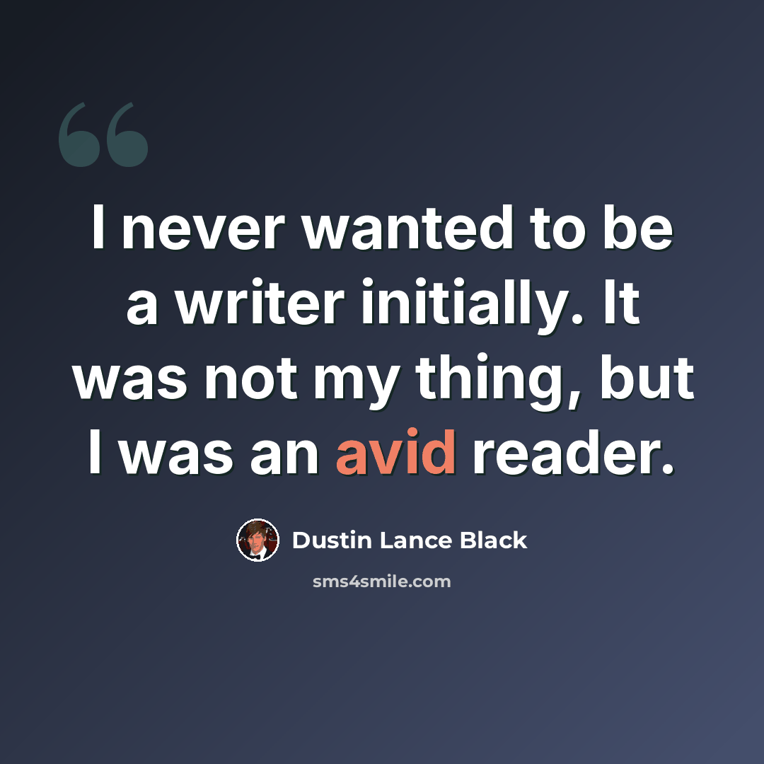 “I never wanted to be a writer initially. It was not my thing, but I was an avid reader.” quote by Dustin Lance Black