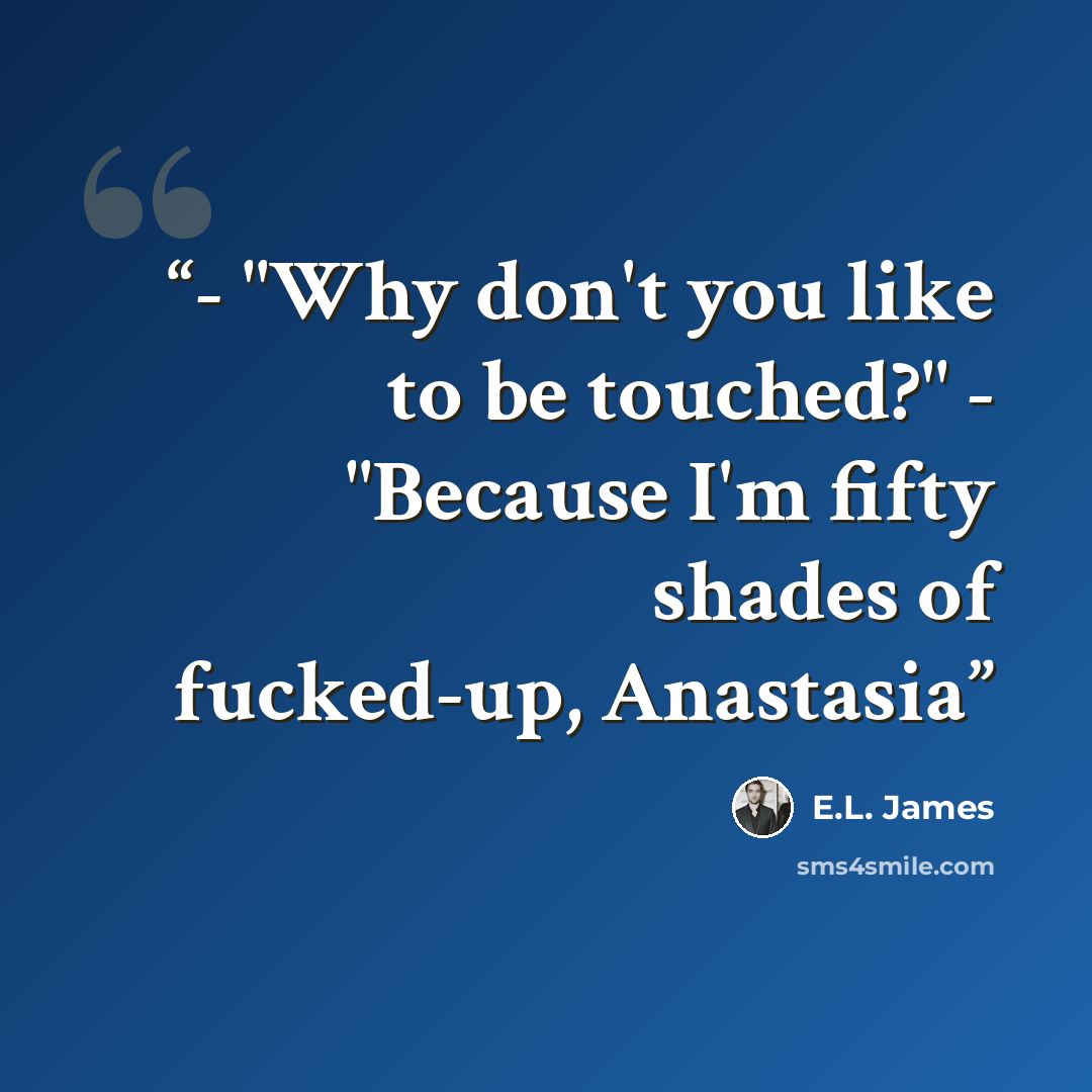 “- "Why don't you like to be touched?" - "Because I'm fifty shades of fucked-up, Anastasia” quote by E.L. James
