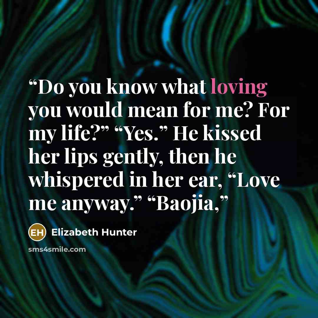 “Do you know what loving you would mean for me? For my life?” “Yes.” He kissed her lips gently, then he whispered in her ear, “Love me anyway.” “Baojia,” quote by Elizabeth Hunter