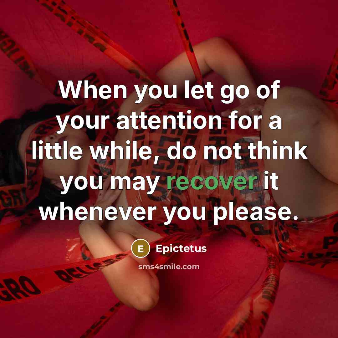 “When you let go of your attention for a little while, do not think you may recover it whenever you please.” quote by Epictetus