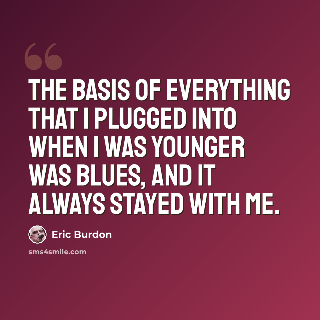 “The basis of everything that I plugged into when I was younger was blues, and it always stayed with me.” quote by Eric Burdon