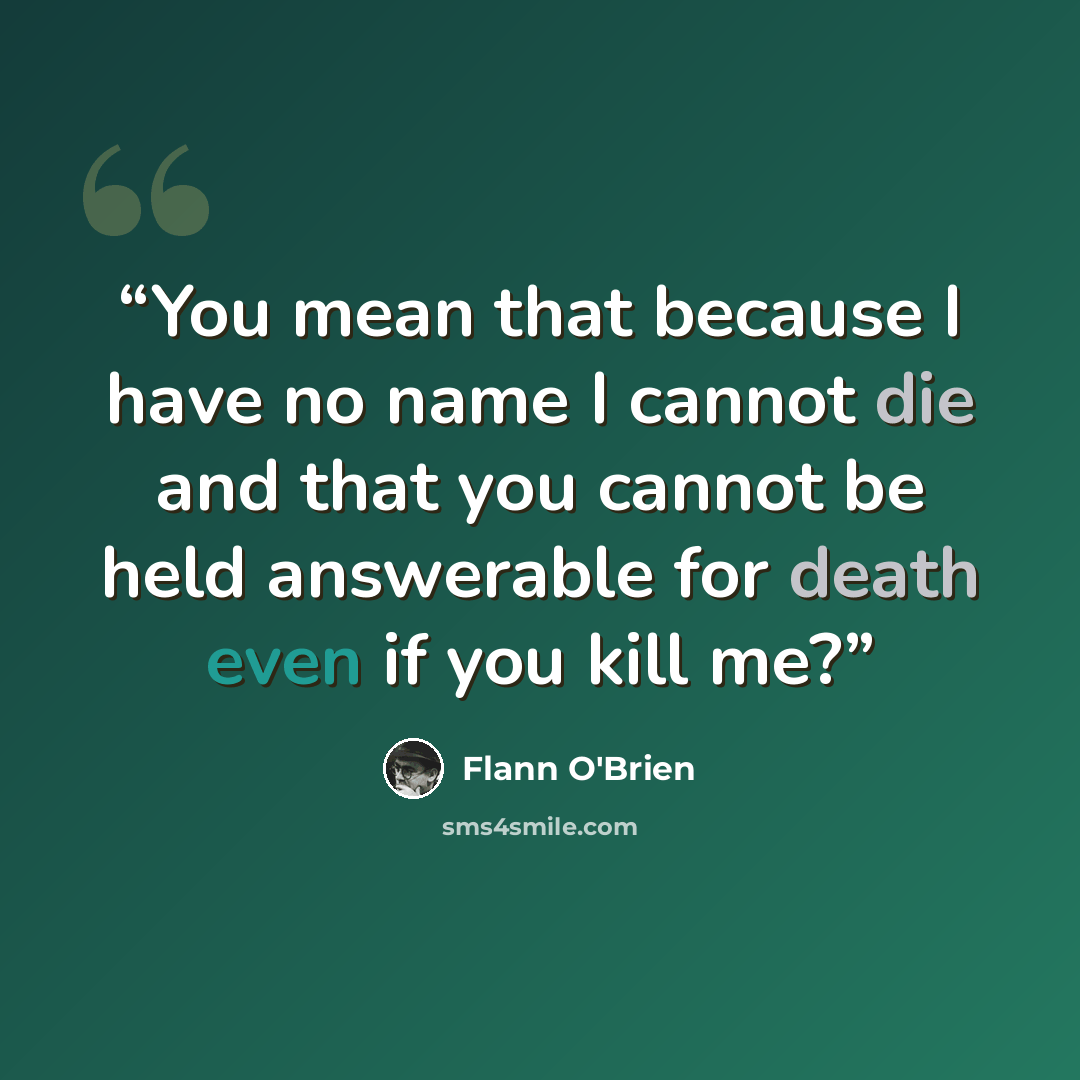 “You mean that because I have no name I cannot die and that you cannot be held answerable for death even if you kill me?” quote by Flann O'Brien