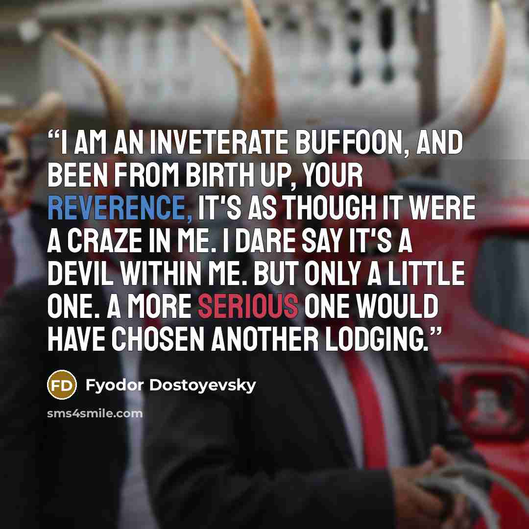 “I am an inveterate buffoon, and been from birth up, your reverence, it's as though it were a craze in me. I dare say it's a devil within me. But only a little one. A more serious one would have chosen another lodging.” quote by Fyodor Dostoyevsky