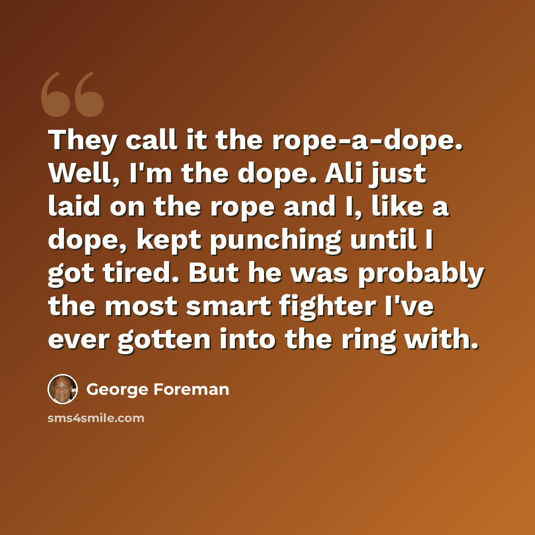 “They call it the rope-a-dope. Well, I'm the dope. Ali just laid on the rope and I, like a dope, kept punching until I got tired. But he was probably the most smart fighter I've ever gotten into the ring with.” quote by George Foreman