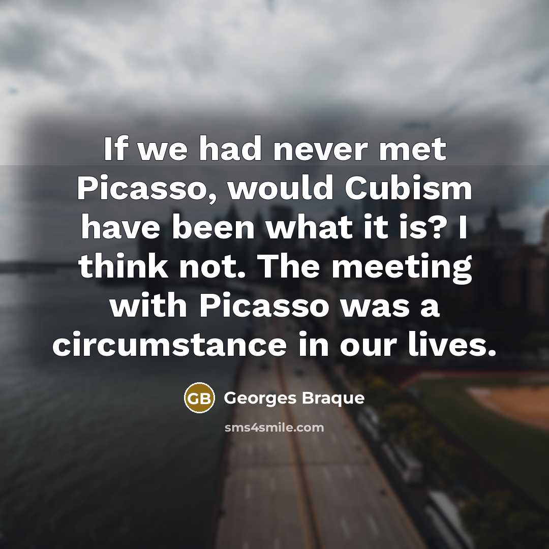 “If we had never met Picasso, would Cubism have been what it is? I think not. The meeting with Picasso was a circumstance in our lives.” quote by Georges Braque