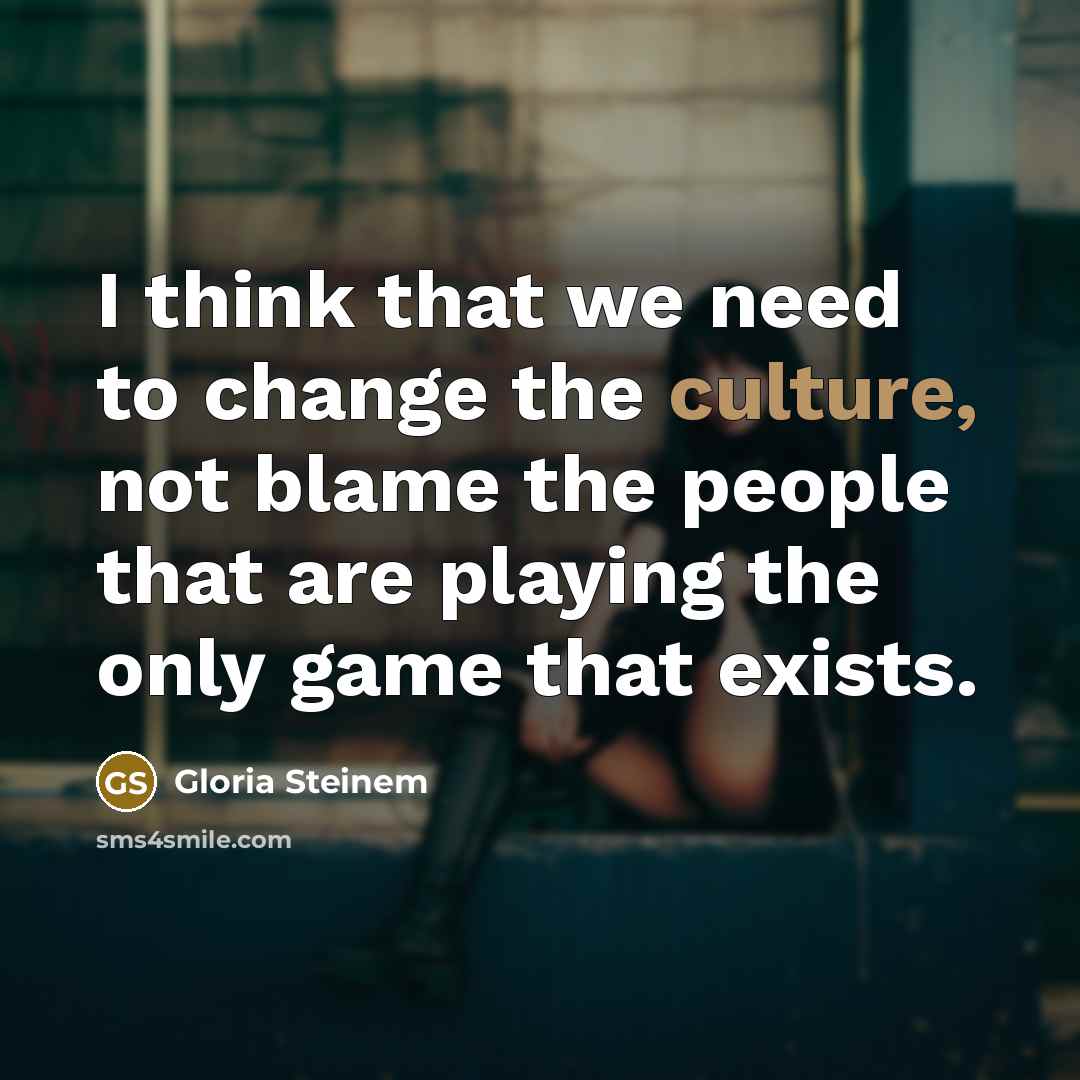 “I think that we need to change the culture, not blame the people that are playing the only game that exists.” quote by Gloria Steinem