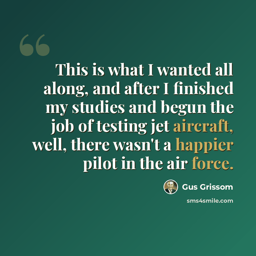“This is what I wanted all along, and after I finished my studies and begun the job of testing jet aircraft, well, there wasn't a happier pilot in the air force.” quote by Gus Grissom