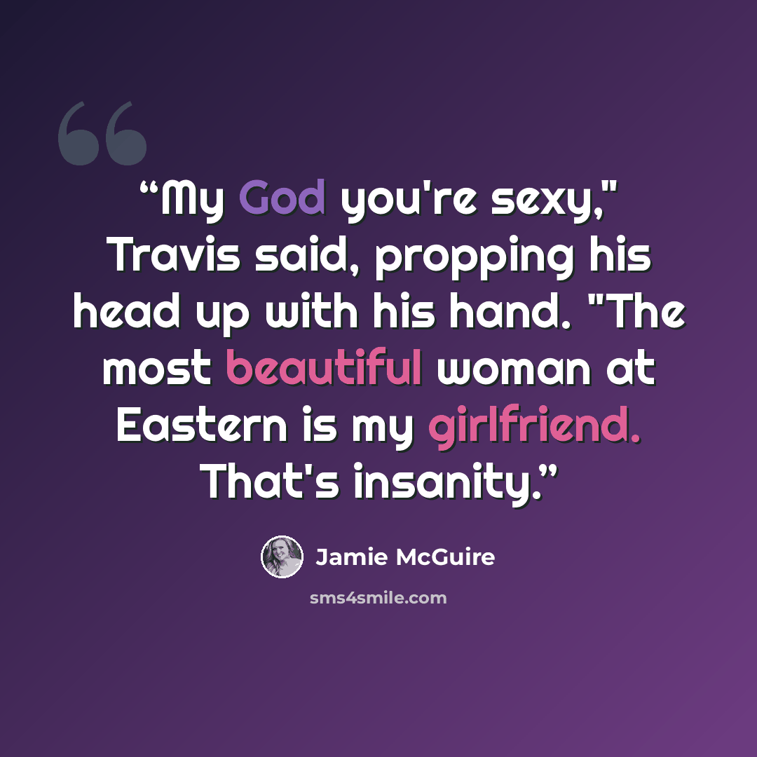 “My God you're sexy," Travis said, propping his head up with his hand. "The most beautiful woman at Eastern is my girlfriend. That's insanity.” quote by Jamie McGuire