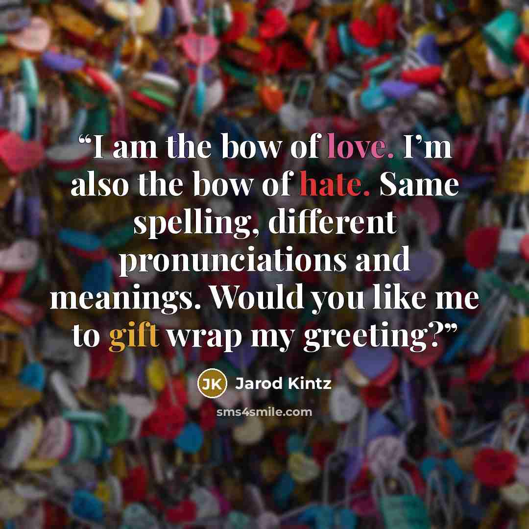 “I am the bow of love. I’m also the bow of hate. Same spelling, different pronunciations and meanings. Would you like me to gift wrap my greeting?” quote by Jarod Kintz