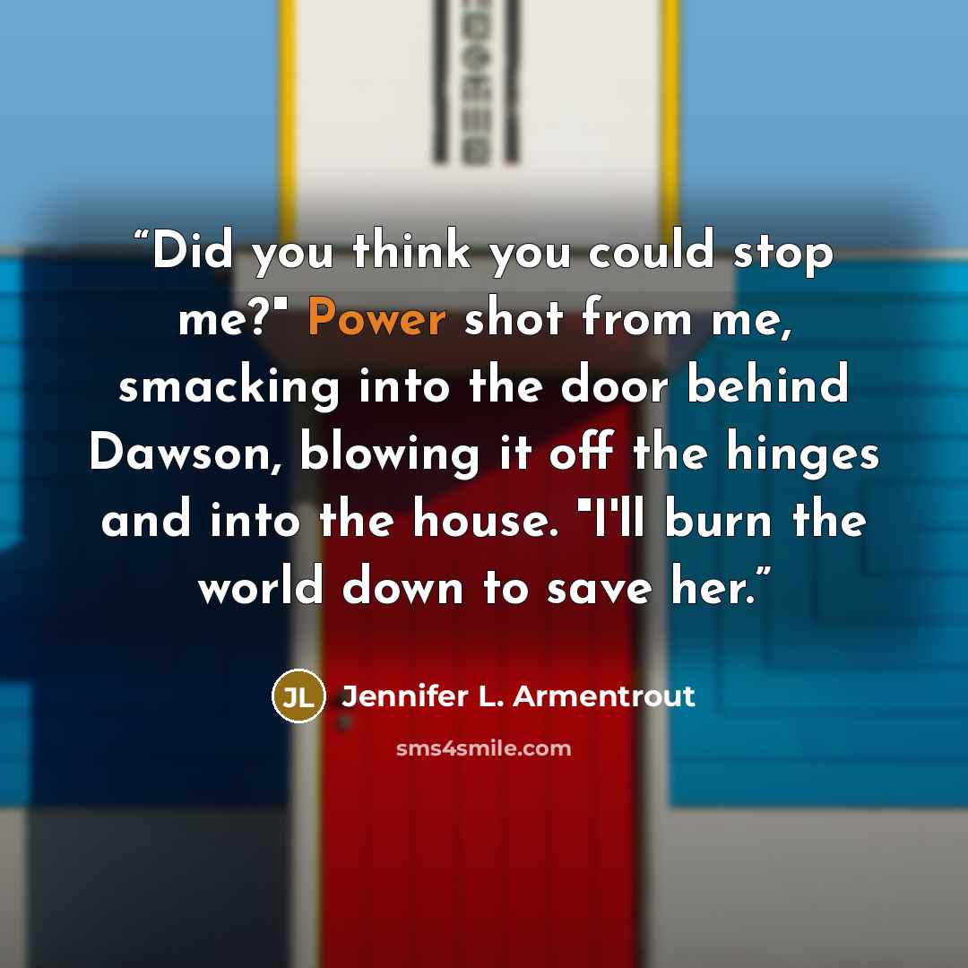 “Did you think you could stop me?" Power shot from me, smacking into the door behind Dawson, blowing it off the hinges and into the house. "I'll burn the world down to save her.” quote by Jennifer L. Armentrout